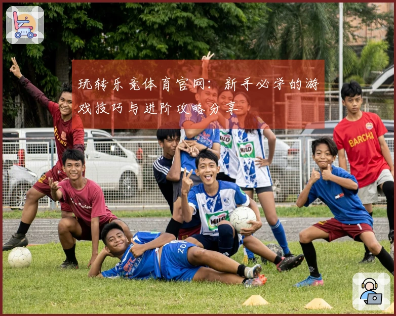 玩转乐竞体育官网：新手必学的游戏技巧与进阶攻略分享