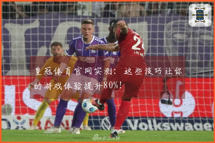 皇冠体育官网实测：这些技巧让你的游戏体验提升80%！
