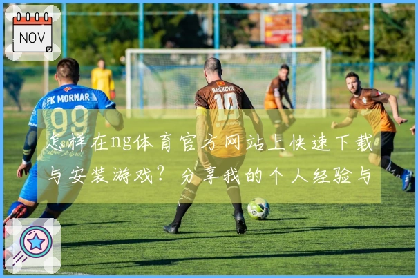 怎样在ng体育官方网站上快速下载与安装游戏？分享我的个人经验与技巧