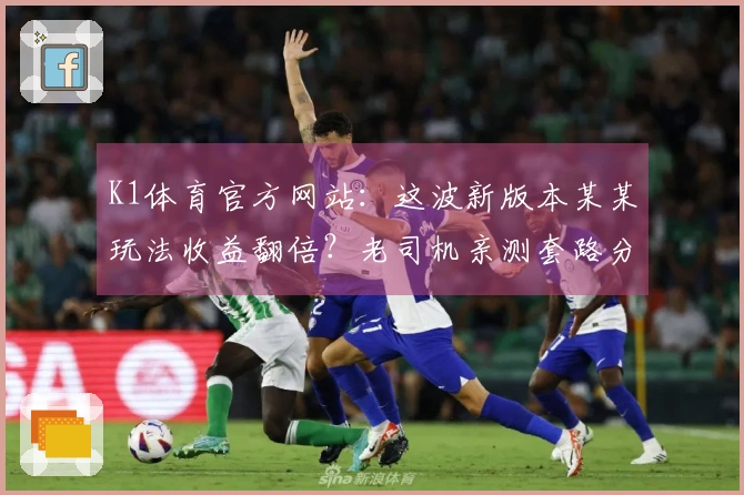 K1体育官方网站:这波新版本某某玩法收益翻倍?老司机亲测套路分享,你敢信?