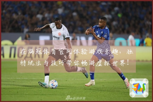 在满冠体育官网体验游戏乐趣，独特玩法与技巧带你畅游虚拟世界！