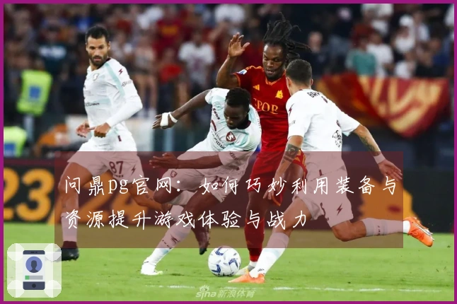 问鼎pg官网:如何巧妙利用装备与资源提升游戏体验与战力