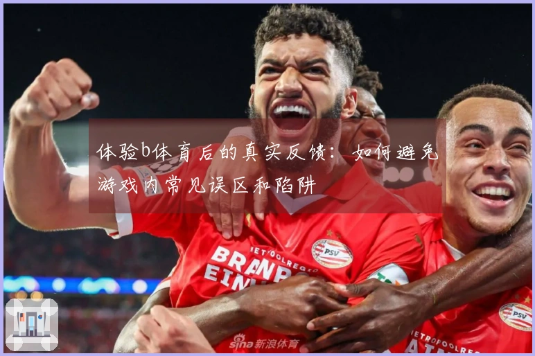 体验b体育后的真实反馈：如何避免游戏内常见误区和陷阱