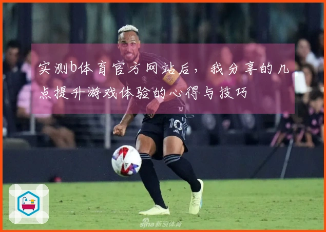 实测b体育官方网站后，我分享的几点提升游戏体验的心得与技巧