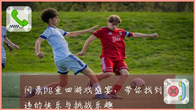 问鼎pg重回游戏盛宴，带你找到久违的快乐与挑战乐趣