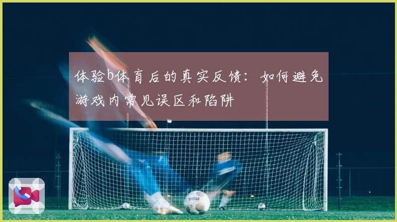 体验b体育后的真实反馈：如何避免游戏内常见误区和陷阱