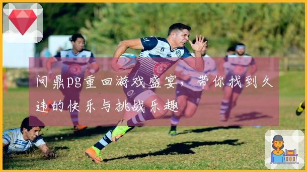 问鼎pg重回游戏盛宴，带你找到久违的快乐与挑战乐趣