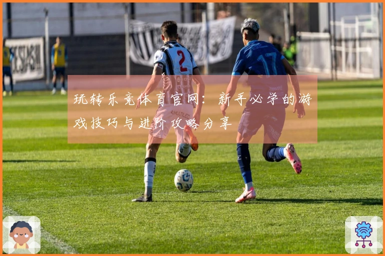 玩转乐竞体育官网：新手必学的游戏技巧与进阶攻略分享