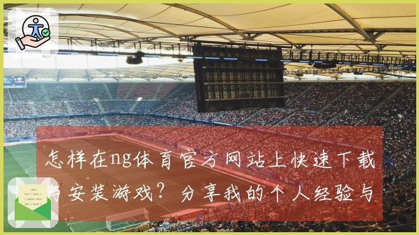 怎样在ng体育官方网站上快速下载与安装游戏？分享我的个人经验与技巧